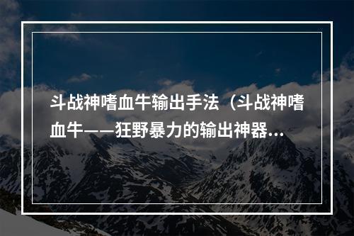 斗战神嗜血牛输出手法（斗战神嗜血牛——狂野暴力的输出神器）