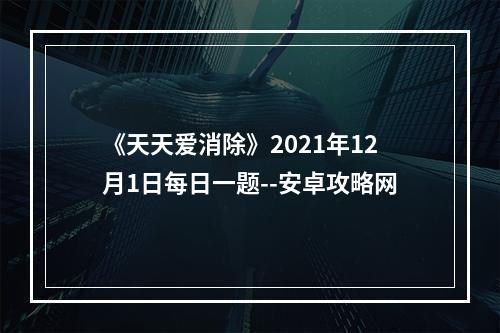 《天天爱消除》2021年12月1日每日一题--安卓攻略网