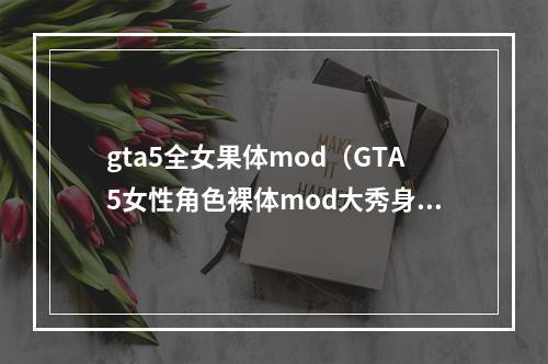 gta5全女果体mod（GTA5女性角色裸体mod大秀身材，玩转全新的游戏世界！）