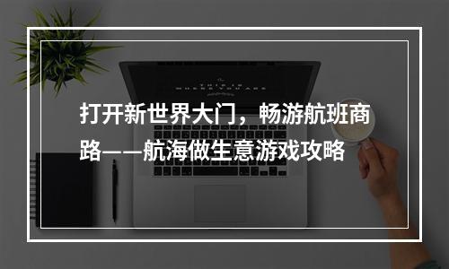 打开新世界大门，畅游航班商路——航海做生意游戏攻略