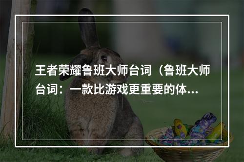 王者荣耀鲁班大师台词（鲁班大师台词：一款比游戏更重要的体验）