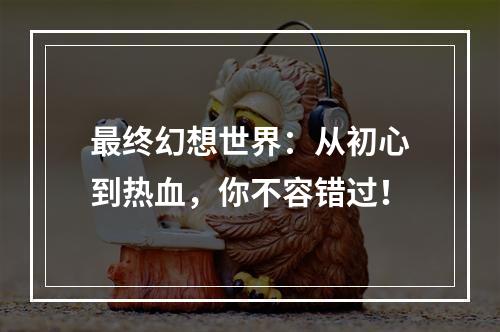 最终幻想世界：从初心到热血，你不容错过！