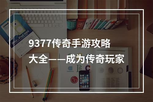 9377传奇手游攻略大全——成为传奇玩家