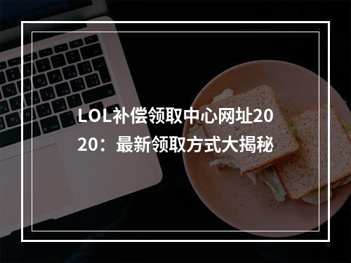 LOL补偿领取中心网址2020：最新领取方式大揭秘