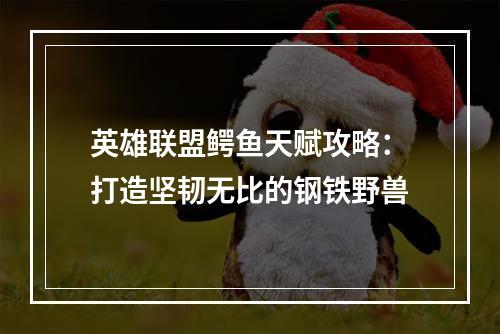 英雄联盟鳄鱼天赋攻略：打造坚韧无比的钢铁野兽