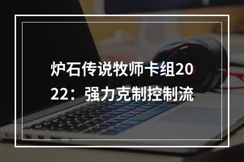 炉石传说牧师卡组2022：强力克制控制流