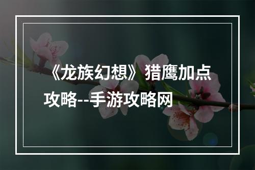 《龙族幻想》猎鹰加点攻略--手游攻略网