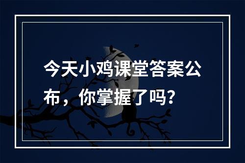 今天小鸡课堂答案公布，你掌握了吗？