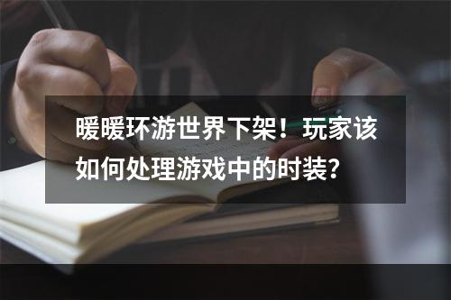 暖暖环游世界下架！玩家该如何处理游戏中的时装？