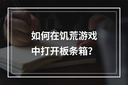 如何在饥荒游戏中打开板条箱？