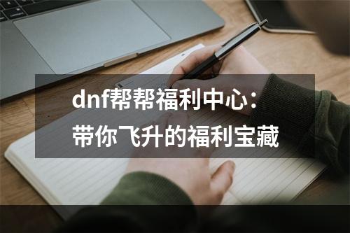 dnf帮帮福利中心：带你飞升的福利宝藏