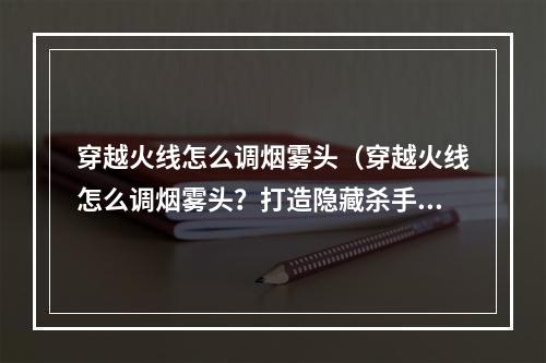 穿越火线怎么调烟雾头（穿越火线怎么调烟雾头？打造隐藏杀手锏！）