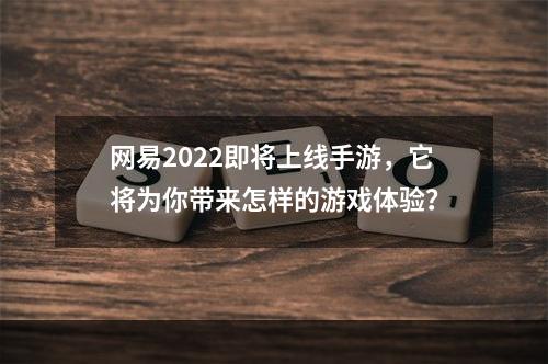 网易2022即将上线手游，它将为你带来怎样的游戏体验？