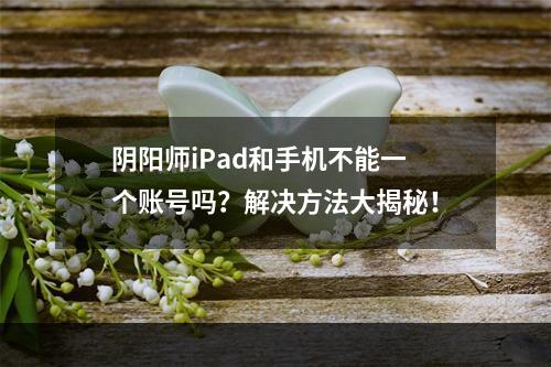 阴阳师iPad和手机不能一个账号吗？解决方法大揭秘！