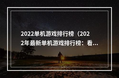 2022单机游戏排行榜（2022年最新单机游戏排行榜：看看这些游戏是否能吸引你！）