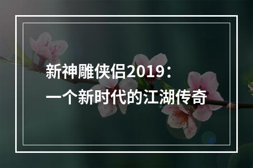 新神雕侠侣2019：一个新时代的江湖传奇