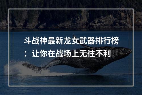 斗战神最新龙女武器排行榜：让你在战场上无往不利