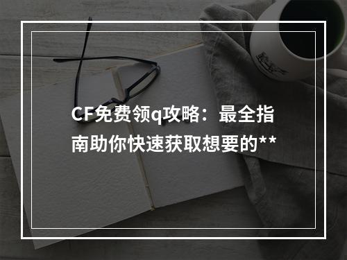 CF免费领q攻略：最全指南助你快速获取想要的**