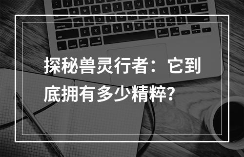 探秘兽灵行者：它到底拥有多少精粹？