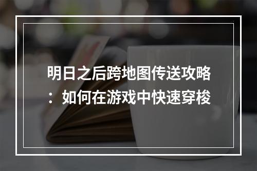 明日之后跨地图传送攻略：如何在游戏中快速穿梭