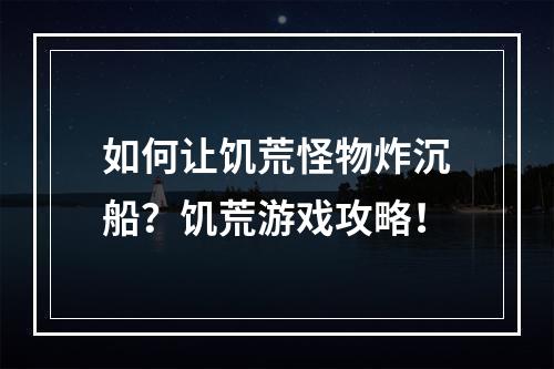 如何让饥荒怪物炸沉船？饥荒游戏攻略！