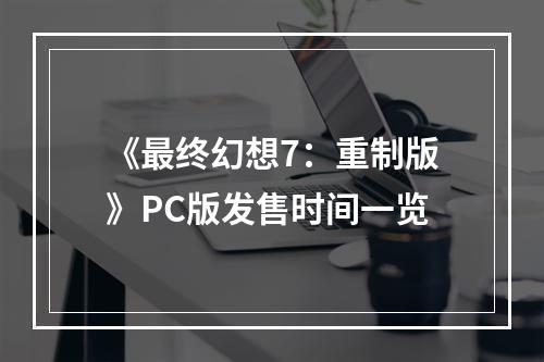 《最终幻想7：重制版》PC版发售时间一览