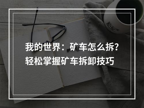 我的世界：矿车怎么拆？轻松掌握矿车拆卸技巧