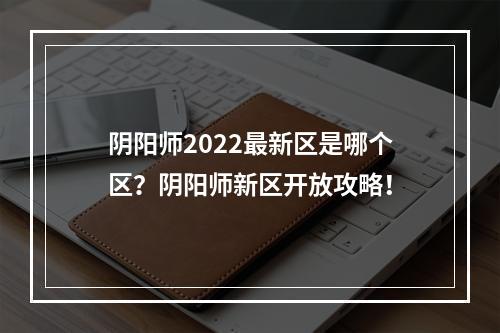 阴阳师2022最新区是哪个区？阴阳师新区开放攻略！