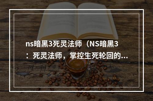 ns暗黑3死灵法师（NS暗黑3：死灵法师，掌控生死轮回的强大角色）