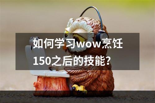 如何学习wow烹饪150之后的技能？