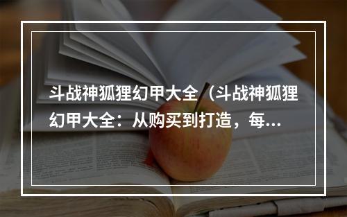 斗战神狐狸幻甲大全（斗战神狐狸幻甲大全：从购买到打造，每个环节都不能错过！）