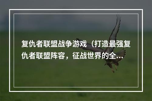 复仇者联盟战争游戏（打造最强复仇者联盟阵容，征战世界的全新挑战！）