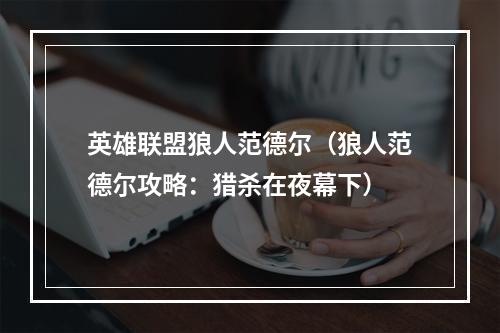 英雄联盟狼人范德尔（狼人范德尔攻略：猎杀在夜幕下）