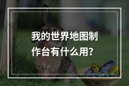 我的世界地图制作台有什么用？