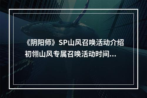 《阴阳师》SP山风召唤活动介绍 初翎山风专属召唤活动时间福利一览--游戏攻略网