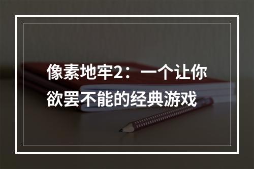 像素地牢2：一个让你欲罢不能的经典游戏