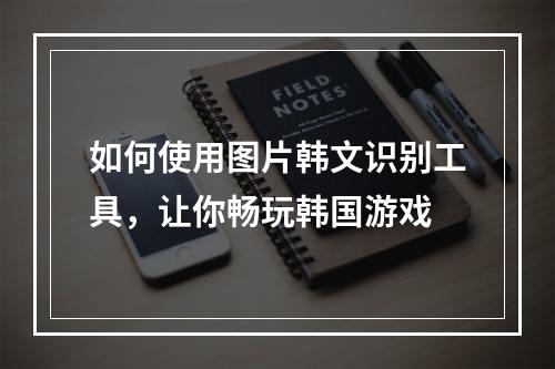 如何使用图片韩文识别工具，让你畅玩韩国游戏