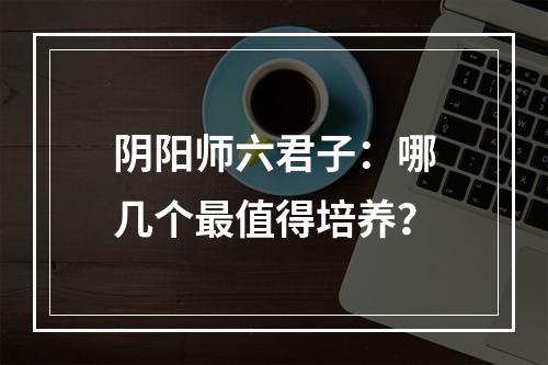 阴阳师六君子：哪几个最值得培养？