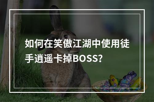 如何在笑傲江湖中使用徒手逍遥卡掉BOSS？