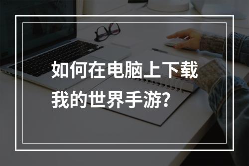 如何在电脑上下载我的世界手游？