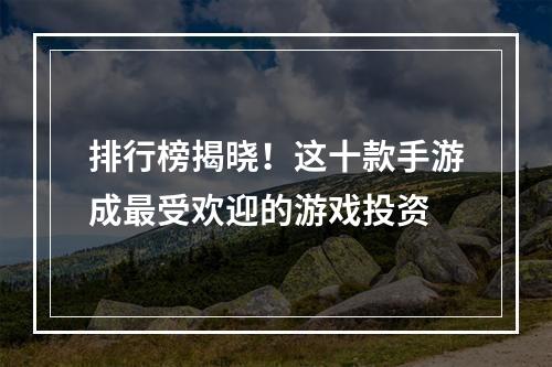 排行榜揭晓！这十款手游成最受欢迎的游戏投资