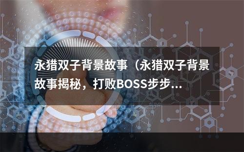 永猎双子背景故事（永猎双子背景故事揭秘，打败BOSS步步为营）