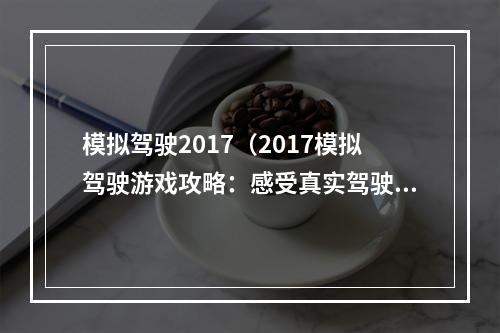 模拟驾驶2017（2017模拟驾驶游戏攻略：感受真实驾驶体验！）