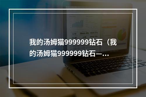 我的汤姆猫999999钻石（我的汤姆猫999999钻石—游戏攻略）