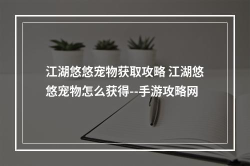 江湖悠悠宠物获取攻略 江湖悠悠宠物怎么获得--手游攻略网