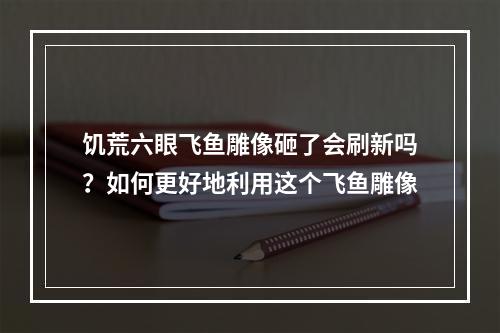 饥荒六眼飞鱼雕像砸了会刷新吗？如何更好地利用这个飞鱼雕像