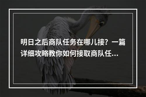 明日之后商队任务在哪儿接？一篇详细攻略教你如何接取商队任务！