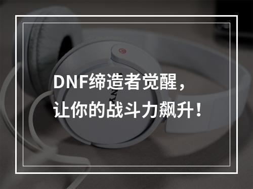 DNF缔造者觉醒，让你的战斗力飙升！