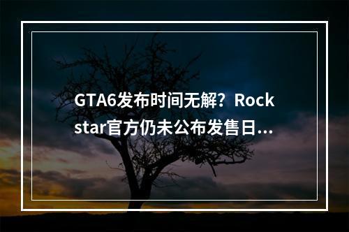 GTA6发布时间无解？Rockstar官方仍未公布发售日期