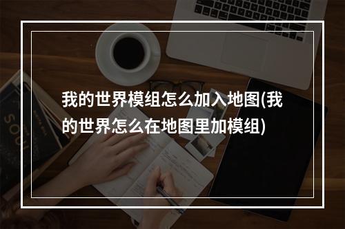 我的世界模组怎么加入地图(我的世界怎么在地图里加模组)